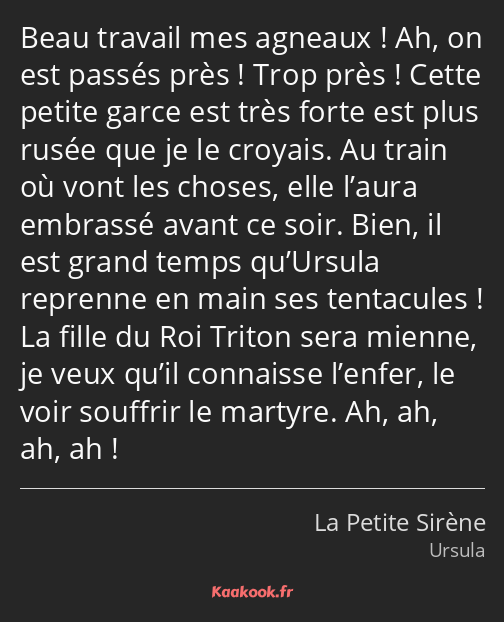 Beau travail mes agneaux ! Ah, on est passés près ! Trop près ! Cette petite garce est très forte…