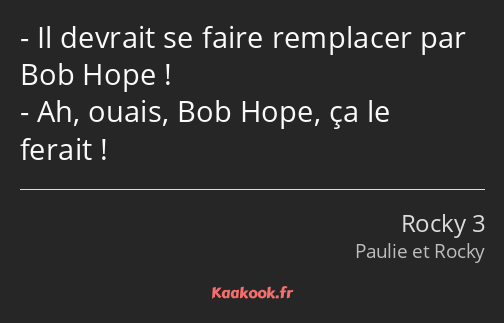Il devrait se faire remplacer par Bob Hope ! Ah, ouais, Bob Hope, ça le ferait !