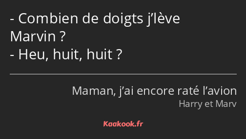 Combien de doigts j’lève Marvin ? Heu, huit, huit ?