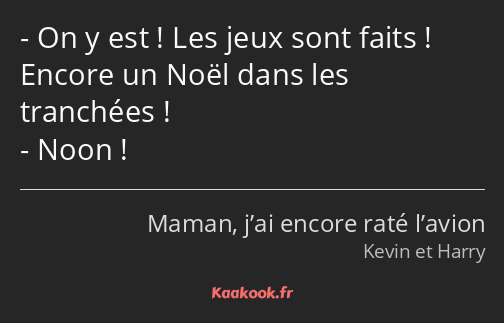 On y est ! Les jeux sont faits ! Encore un Noël dans les tranchées ! Noon !