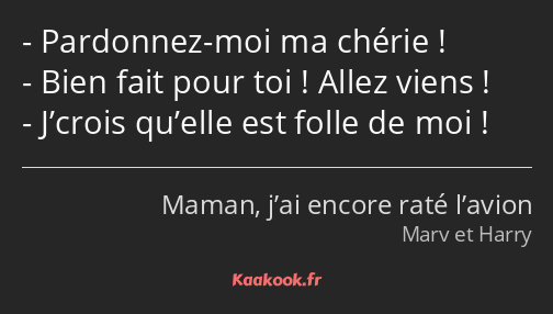 Pardonnez-moi ma chérie ! Bien fait pour toi ! Allez viens ! J’crois qu’elle est folle de moi !