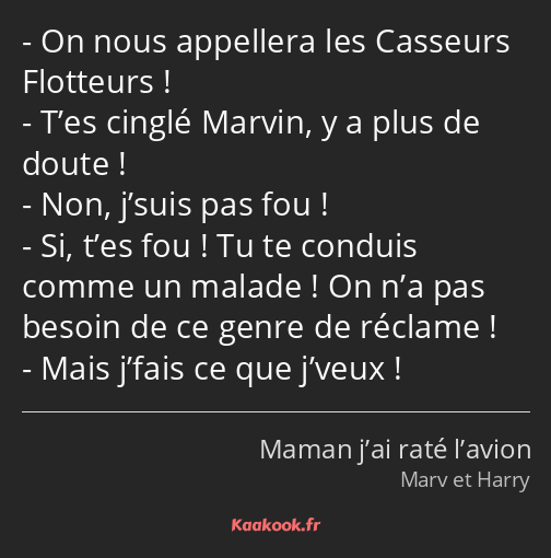 On nous appellera les Casseurs Flotteurs ! T’es cinglé Marvin, y a plus de doute ! Non, j’suis pas…