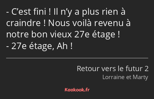 C’est fini ! Il n’y a plus rien à craindre ! Nous voilà revenu à notre bon vieux 27e étage ! 27e…