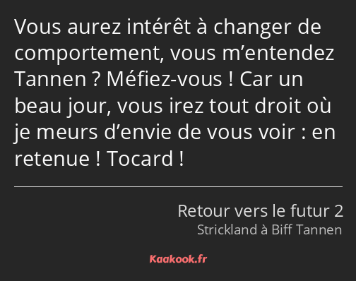 Vous aurez intérêt à changer de comportement, vous m’entendez Tannen ? Méfiez-vous ! Car un beau…