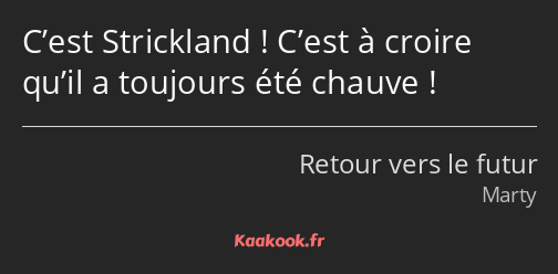 C’est Strickland ! C’est à croire qu’il a toujours été chauve !