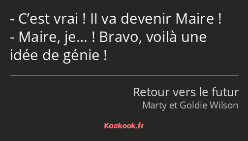 C’est vrai ! Il va devenir Maire ! Maire, je… ! Bravo, voilà une idée de génie !