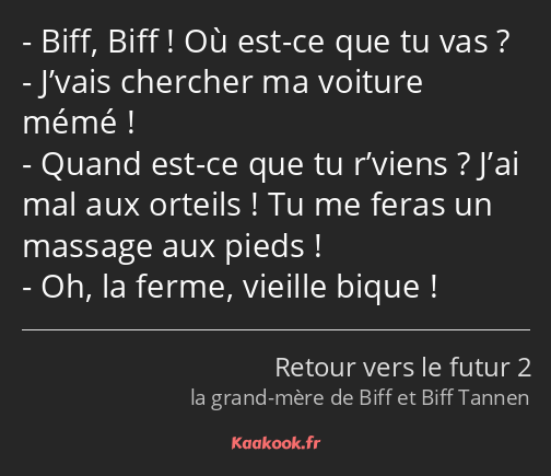 Biff, Biff ! Où est-ce que tu vas ? J’vais chercher ma voiture mémé ! Quand est-ce que tu r’viens…