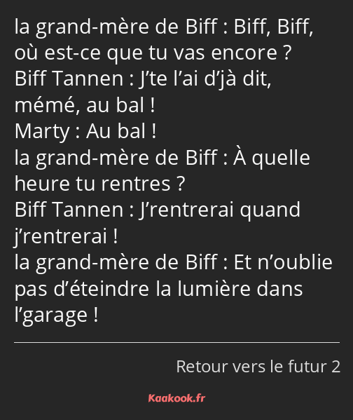 Biff, Biff, où est-ce que tu vas encore ? J’te l’ai d’jà dit, mémé, au bal ! Au bal ! À quelle…