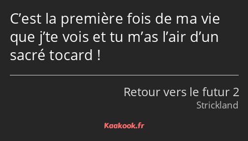 C’est la première fois de ma vie que j’te vois et tu m’as l’air d’un sacré tocard !