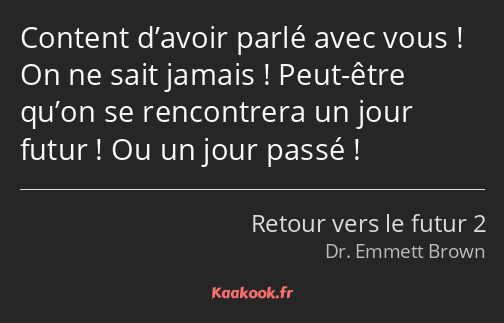 Content d’avoir parlé avec vous ! On ne sait jamais ! Peut-être qu’on se rencontrera un jour futur…