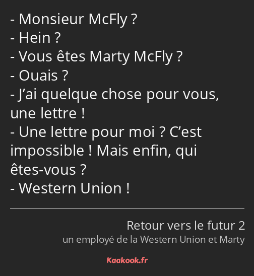 Monsieur McFly ? Hein ? Vous êtes Marty McFly ? Ouais ? J’ai quelque chose pour vous, une lettre…