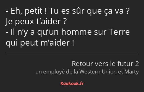 Eh, petit ! Tu es sûr que ça va ? Je peux t’aider ? Il n’y a qu’un homme sur Terre qui peut m’aider…