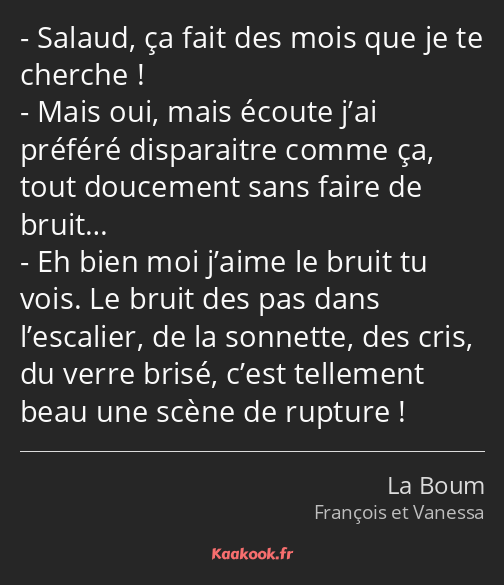 Salaud, ça fait des mois que je te cherche ! Mais oui, mais écoute j’ai préféré disparaitre comme…