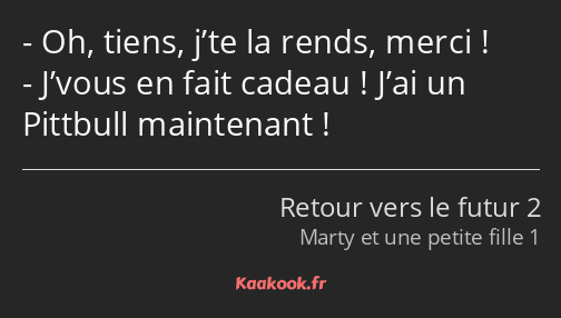 Oh, tiens, j’te la rends, merci ! J’vous en fait cadeau ! J’ai un Pittbull maintenant !