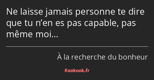 Ne laisse jamais personne te dire que tu n’en es pas capable, pas même moi…