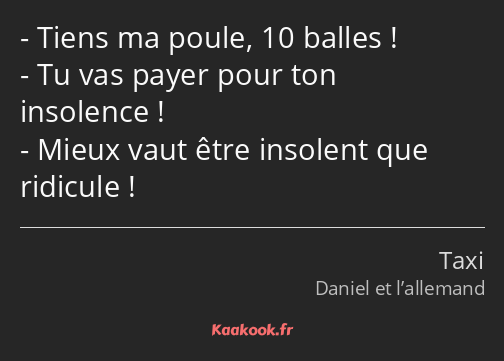 Tiens ma poule, 10 balles ! Tu vas payer pour ton insolence ! Mieux vaut être insolent que ridicule…