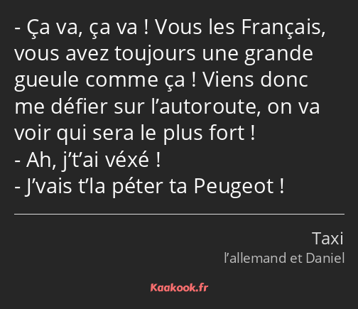 Ça va, ça va ! Vous les Français, vous avez toujours une grande gueule comme ça ! Viens donc me…