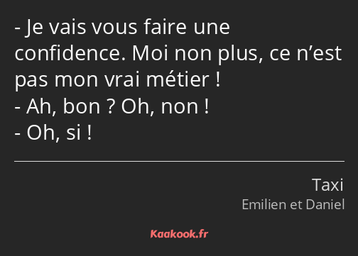 Je vais vous faire une confidence. Moi non plus, ce n’est pas mon vrai métier ! Ah, bon ? Oh, non…