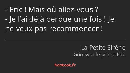 Eric ! Mais où allez-vous ? Je l’ai déjà perdue une fois ! Je ne veux pas recommencer !