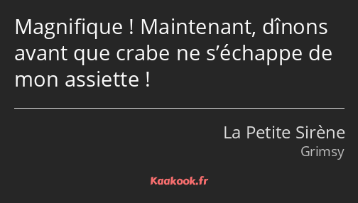 Magnifique ! Maintenant, dînons avant que crabe ne s’échappe de mon assiette !