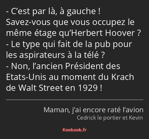 C’est par là, à gauche ! Savez-vous que vous occupez le même étage qu’Herbert Hoover ? Le type qui…