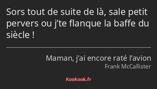 Sors tout de suite de là, sale petit pervers ou j’te flanque la baffe du siècle !