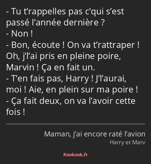 Tu t’rappelles pas c’qui s’est passé l’année dernière ? Non ! Bon, écoute ! On va t’rattraper ! Oh…