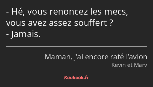 Hé, vous renoncez les mecs, vous avez assez souffert ? Jamais.