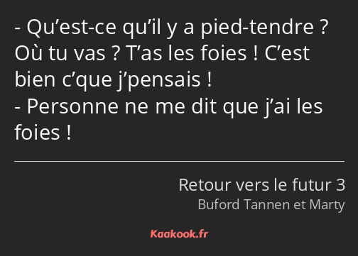 Qu’est-ce qu’il y a pied-tendre ? Où tu vas ? T’as les foies ! C’est bien c’que j’pensais…