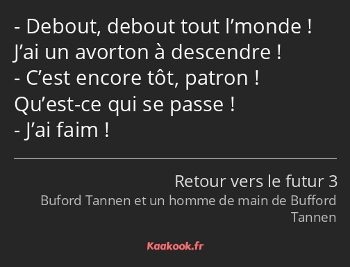 Debout, debout tout l’monde ! J’ai un avorton à descendre ! C’est encore tôt, patron ! Qu’est-ce…