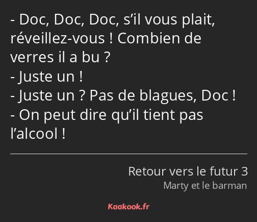 Doc, Doc, Doc, s’il vous plait, réveillez-vous ! Combien de verres il a bu ? Juste un ! Juste un…