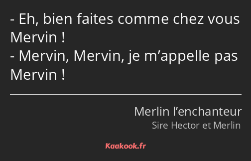 Eh, bien faites comme chez vous Mervin ! Mervin, Mervin, je m’appelle pas Mervin !