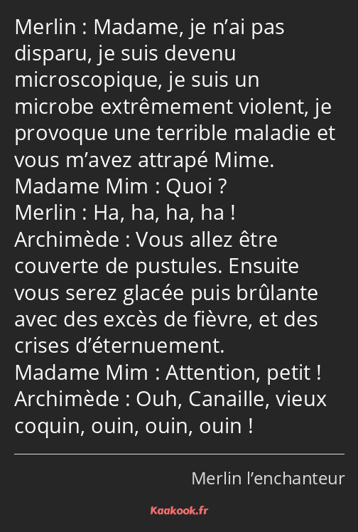 Madame, je n’ai pas disparu, je suis devenu microscopique, je suis un microbe extrêmement violent…