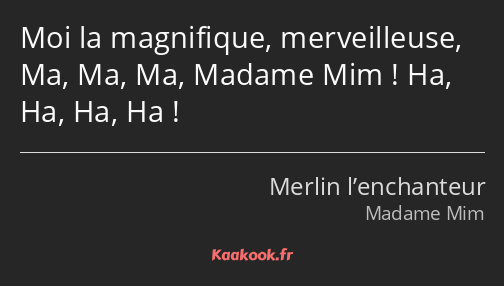 Moi la magnifique, merveilleuse, Ma, Ma, Ma, Madame Mim ! Ha, Ha, Ha, Ha !