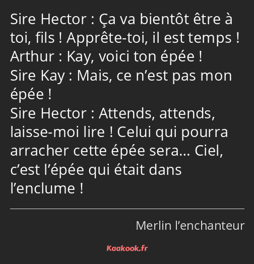 Ça va bientôt être à toi, fils ! Apprête-toi, il est temps ! Kay, voici ton épée ! Mais, ce n’est…