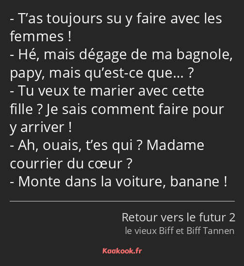 T’as toujours su y faire avec les femmes ! Hé, mais dégage de ma bagnole, papy, mais qu’est-ce que……