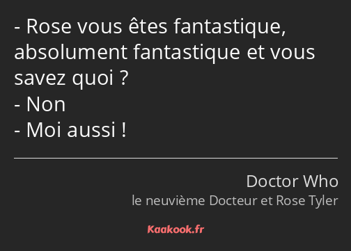 Rose vous êtes fantastique, absolument fantastique et vous savez quoi ? Non Moi aussi !