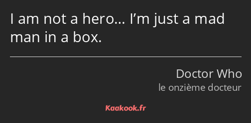 I am not a hero… I’m just a mad man in a box.