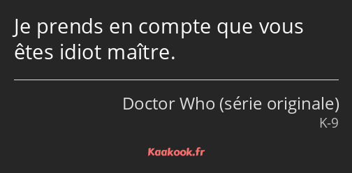 Je prends en compte que vous êtes idiot maître.