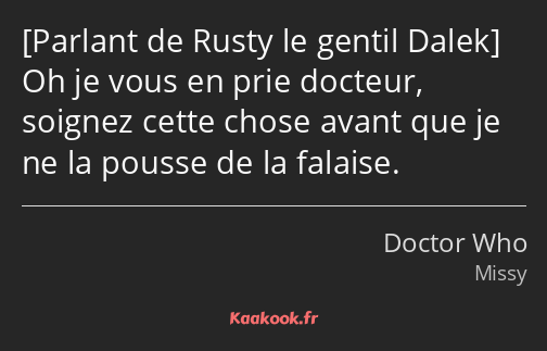  Oh je vous en prie docteur, soignez cette chose avant que je ne la pousse de la falaise.