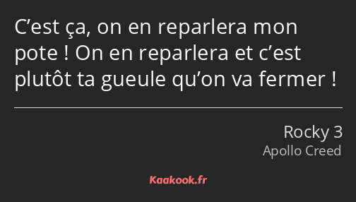 C’est ça, on en reparlera mon pote ! On en reparlera et c’est plutôt ta gueule qu’on va fermer !