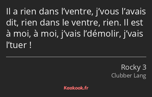 Il a rien dans l’ventre, j’vous l’avais dit, rien dans le ventre, rien. Il est à moi, à moi, j’vais…