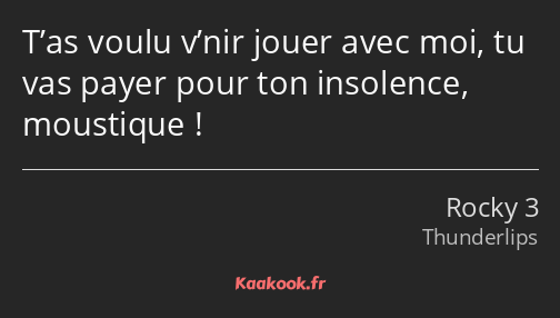 T’as voulu v’nir jouer avec moi, tu vas payer pour ton insolence, moustique !