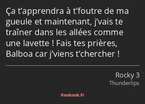 Ça t’apprendra à t’foutre de ma gueule et maintenant, j’vais te traîner dans les allées comme une…