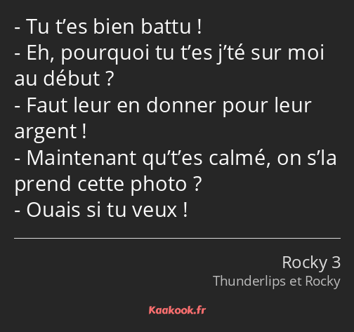 Tu t’es bien battu ! Eh, pourquoi tu t’es j’té sur moi au début ? Faut leur en donner pour leur…