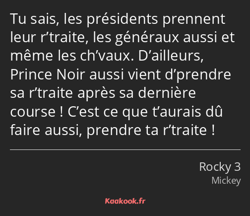 Tu sais, les présidents prennent leur r’traite, les généraux aussi et même les ch’vaux. D’ailleurs…