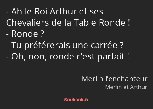 Ah le Roi Arthur et ses Chevaliers de la Table Ronde ! Ronde ? Tu préférerais une carrée ? Oh, non…