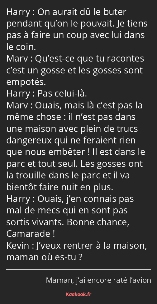 On aurait dû le buter pendant qu’on le pouvait. Je tiens pas à faire un coup avec lui dans le coin…