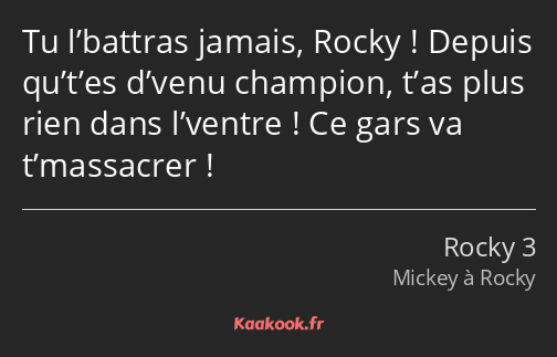 Tu l’battras jamais, Rocky ! Depuis qu’t’es d’venu champion, t’as plus rien dans l’ventre ! Ce gars…