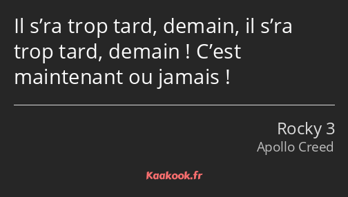 Il s’ra trop tard, demain, il s’ra trop tard, demain ! C’est maintenant ou jamais !